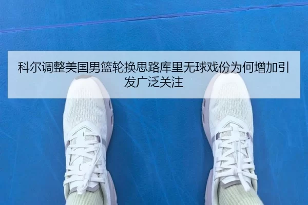 科尔调整美国男篮轮换思路库里无球戏份为何增加引发广泛关注