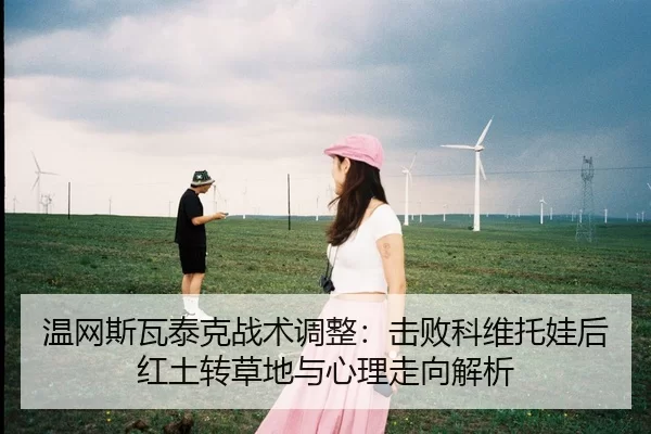 温网斯瓦泰克战术调整：击败科维托娃后红土转草地与心理走向解析