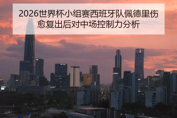 2026世界杯小组赛西班牙队佩德里伤愈复出后对中场控制力分析